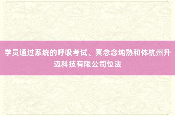 学员通过系统的呼吸考试、冥念念纯熟和体杭州升迈科技有限公司位法